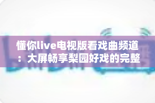 懂你live电视版看戏曲频道:大屏畅享梨园好戏的完整指南 懂你live电视版看戏曲频道:大屏畅享梨园好戏的完整指南
