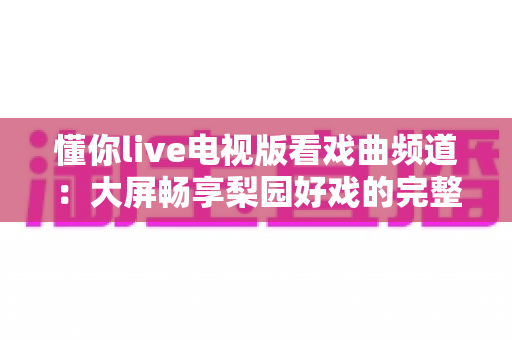 懂你live电视版看戏曲频道：大屏畅享梨园好戏的完整指南