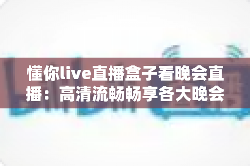 懂你live直播盒子看晚会直播:高清流畅畅享各大晚会盛宴的全新观看体验 懂你live直播盒子看晚会直播:高清流畅畅享各大晚会盛宴的全新观看体验