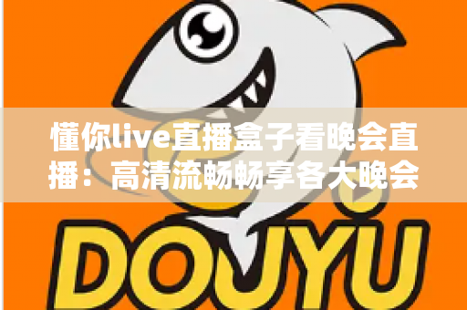 懂你live直播盒子看晚会直播：高清流畅畅享各大晚会盛宴的全新观看体验