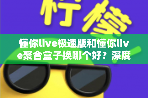 懂你live极速版和懂你live聚合盒子换哪个好？深度对比帮你找到最适合的直播方案