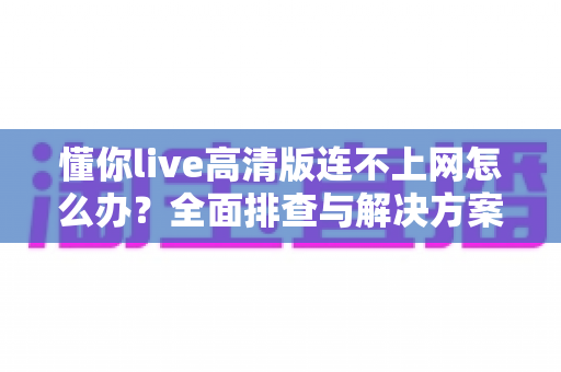 懂你live高清版连不上网怎么办?全面排查与解决方案实用指南 懂你live高清版连不上网怎么办?全面排查与解决方案实用指南