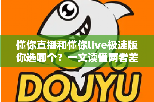 懂你直播和懂你live极速版你选哪个?一文读懂两者差异与最佳选择 懂你直播和懂你live极速版你选哪个?一文读懂两者差异与最佳选择