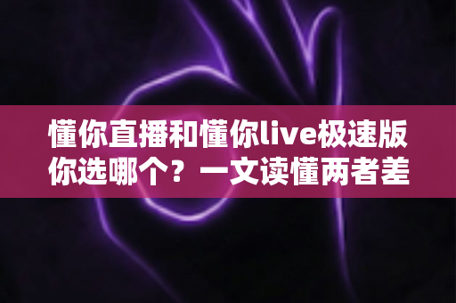 懂你直播和懂你live极速版你选哪个？一文读懂两者差异与最佳选择