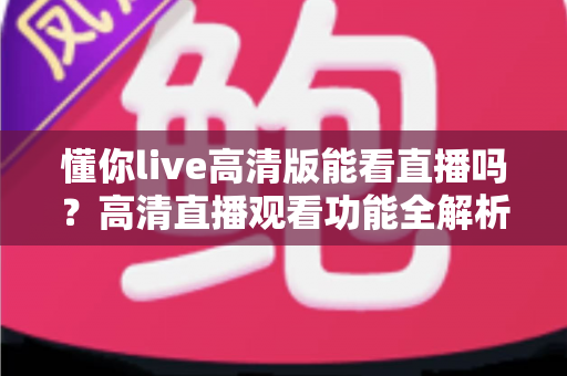 懂你live高清版能看直播吗？高清直播观看功能全解析与实用指南