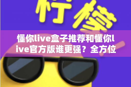 懂你live盒子推荐和懂你live官方版谁更强?全方位深度对比评测,帮你找到最适合自己的观看方案 懂你live盒子推荐和懂你live官方版谁更强?全方位深度对比评测,帮你找到最适合自己的观看方案
