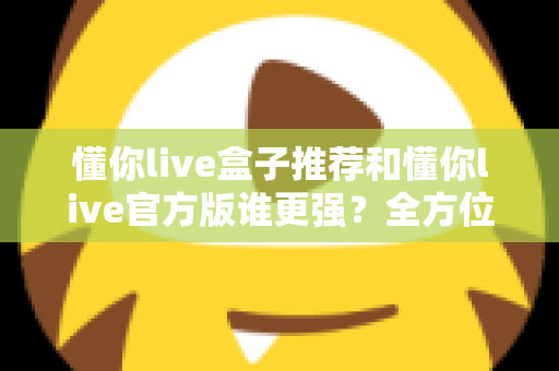 懂你live盒子推荐和懂你live官方版谁更强?全方位深度对比评测,帮你找到最适合自己的观看方案 懂你live盒子推荐和懂你live官方版谁更强?全方位深度对比评测,帮你找到最适合自己的观看方案