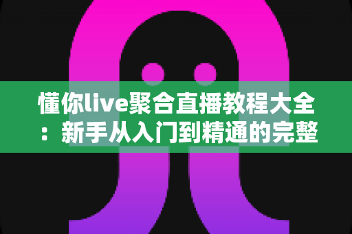 懂你live聚合直播教程大全:新手从入门到精通的完整操作指南与实用技巧分享 懂你live聚合直播教程大全:新手从入门到精通的完整操作指南与实用技巧分享