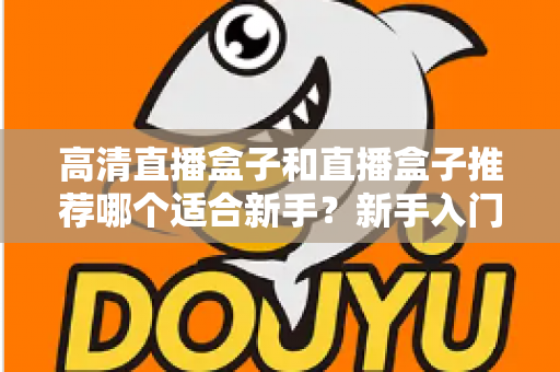 高清直播盒子和直播盒子推荐哪个适合新手？新手入门选购避坑全攻略一文看懂