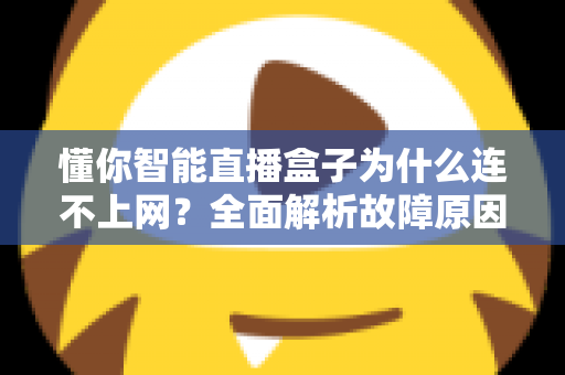 懂你智能直播盒子为什么连不上网?全面解析故障原因与高效解决方法指南 懂你智能直播盒子为什么连不上网?全面解析故障原因与高效解决方法指南