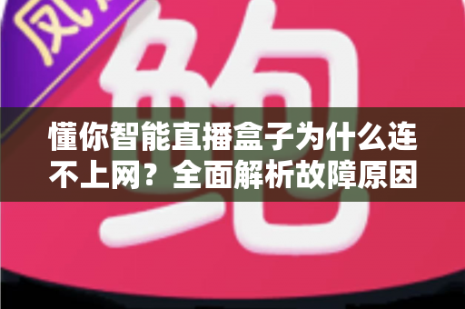 懂你智能直播盒子为什么连不上网?全面解析故障原因与高效解决方法指南 懂你智能直播盒子为什么连不上网?全面解析故障原因与高效解决方法指南