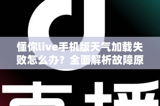 懂你live手机版天气加载失败怎么办?全面解析故障原因与实用解决方法 懂你live手机版天气加载失败怎么办?全面解析故障原因与实用解决方法