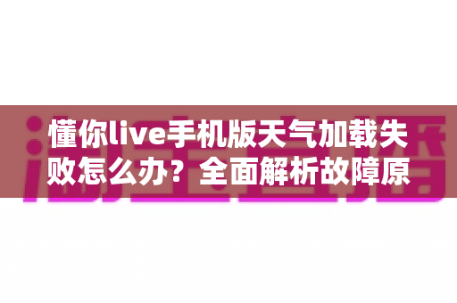 懂你live手机版天气加载失败怎么办？全面解析故障原因与实用解决方法
