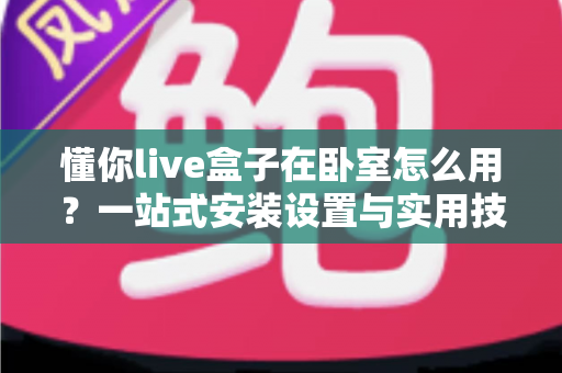 懂你live盒子在卧室怎么用？一站式安装设置与实用技巧全解析