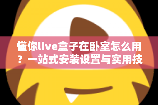懂你live盒子在卧室怎么用？一站式安装设置与实用技巧全解析