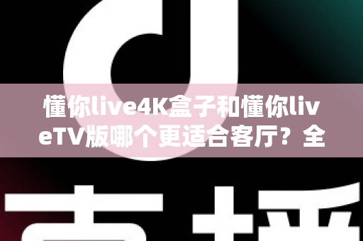 懂你live4K盒子和懂你liveTV版哪个更适合客厅？全面解析帮你选对客厅影音方案