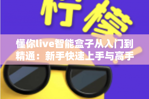 懂你live智能盒子从入门到精通：新手快速上手与高手进阶的完整实战指南