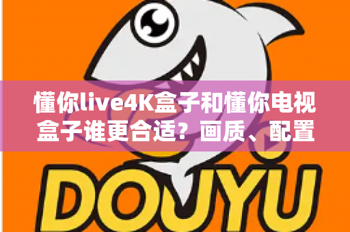 懂你live4K盒子和懂你电视盒子谁更合适？画质、配置、价格一站式对比选购指南