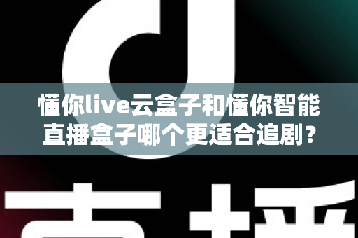 懂你live云盒子和懂你智能直播盒子哪个更适合追剧？深度对比评测帮你选出真正的追剧神器