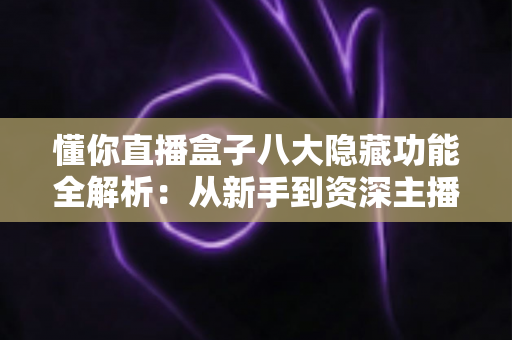 懂你直播盒子八大隐藏功能全解析:从新手到资深主播都在用的高效直播进阶秘籍 懂你直播盒子八大隐藏功能全解析:从新手到资深主播都在用的高效直播进阶秘籍