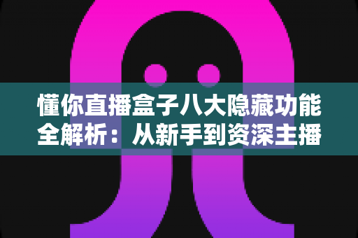 懂你直播盒子八大隐藏功能全解析：从新手到资深主播都在用的高效直播进阶秘籍