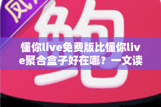 懂你live免费版比懂你live聚合盒子好在哪？一文读懂两者差异与免费版的核心优势