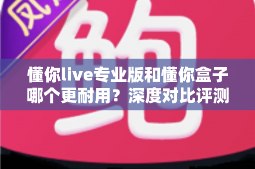 懂你live专业版和懂你盒子哪个更耐用?深度对比评测助你选购更耐用的K歌设备 懂你live专业版和懂你盒子哪个更耐用?深度对比评测助你选购更耐用的K歌设备
