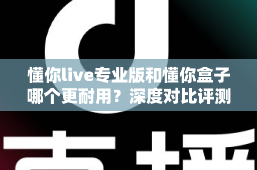 懂你live专业版和懂你盒子哪个更耐用?深度对比评测助你选购更耐用的K歌设备 懂你live专业版和懂你盒子哪个更耐用?深度对比评测助你选购更耐用的K歌设备