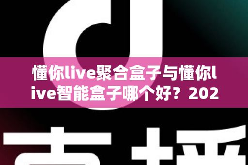 懂你live聚合盒子与懂你live智能盒子哪个好？2025年最全对比选购指南