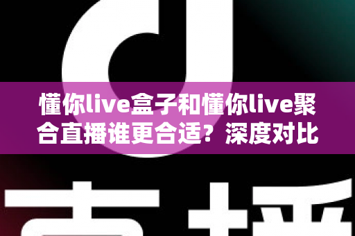 懂你live盒子和懂你live聚合直播谁更合适？深度对比评测帮你选出最佳直播工具
