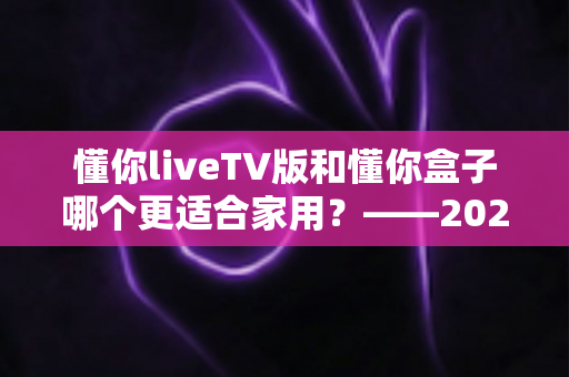 懂你liveTV版和懂你盒子哪个更适合家用？——2024家庭观影设备深度对比全攻略