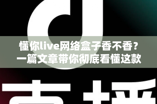 懂你live网络盒子香不香?一篇文章带你彻底看懂这款热门电视盒子的真实表现 懂你live网络盒子香不香?一篇文章带你彻底看懂这款热门电视盒子的真实表现
