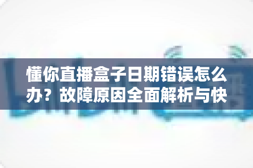 懂你直播盒子日期错误怎么办？故障原因全面解析与快速修复攻略一文搞定