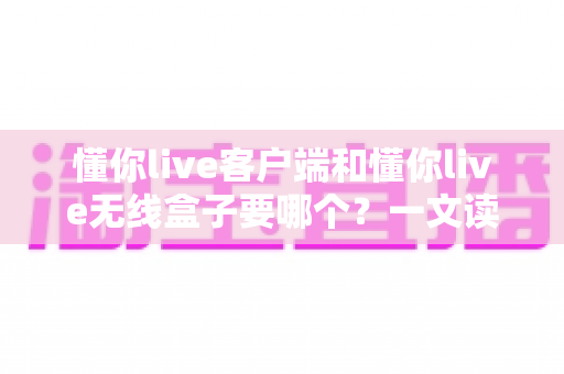 懂你live客户端和懂你live无线盒子要哪个?一文读懂两种直播方案的优劣与选购建议 懂你live客户端和懂你live无线盒子要哪个?一文读懂两种直播方案的优劣与选购建议
