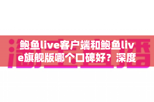 鲍鱼live客户端和鲍鱼live旗舰版哪个口碑好?深度对比评测帮你选对版本 鲍鱼live客户端和鲍鱼live旗舰版哪个口碑好?深度对比评测帮你选对版本