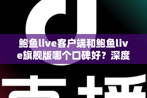 鲍鱼live客户端和鲍鱼live旗舰版哪个口碑好？深度对比评测帮你选对版本