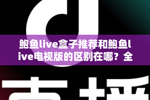 鲍鱼live盒子推荐和鲍鱼live电视版的区别在哪？全面解析两大版本的差异与选择指南
