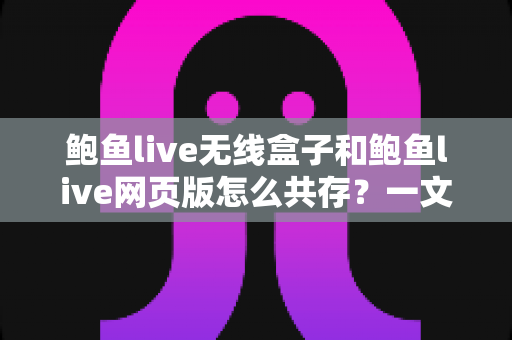 鲍鱼live无线盒子和鲍鱼live网页版怎么共存?一文读懂双端共存的完整方案与实用技巧 鲍鱼live无线盒子和鲍鱼live网页版怎么共存?一文读懂双端共存的完整方案与实用技巧
