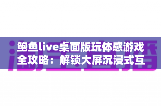 鲍鱼live桌面版玩体感游戏全攻略：解锁大屏沉浸式互动娱乐新体验