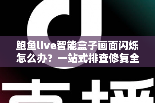 鲍鱼live智能盒子画面闪烁怎么办?一站式排查修复全攻略,轻松告别屏幕闪屏烦恼 鲍鱼live智能盒子画面闪烁怎么办?一站式排查修复全攻略,轻松告别屏幕闪屏烦恼