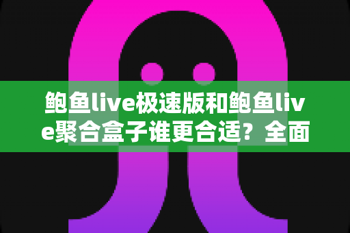 鲍鱼live极速版和鲍鱼live聚合盒子谁更合适？全面深度对比评测，看完这篇一次选对不纠结