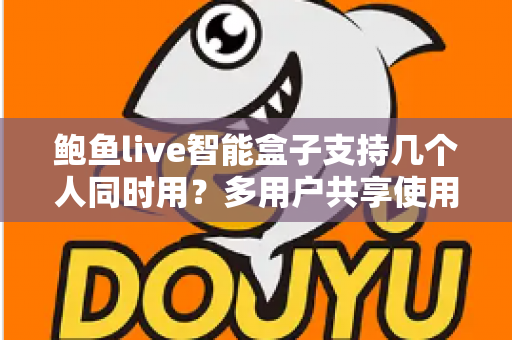 鲍鱼live智能盒子支持几个人同时用？多用户共享使用全攻略详解