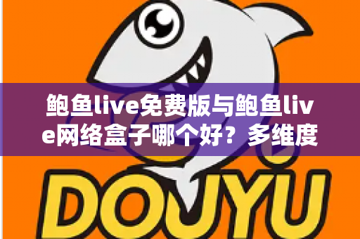 鲍鱼live免费版与鲍鱼live网络盒子哪个好？多维度深度对比助你做出明智选择