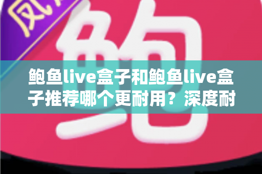 鲍鱼live盒子和鲍鱼live盒子推荐哪个更耐用？深度耐用性对比与选购避坑指南
