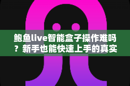 鲍鱼live智能盒子操作难吗?新手也能快速上手的真实使用体验全解析 鲍鱼live智能盒子操作难吗?新手也能快速上手的真实使用体验全解析
