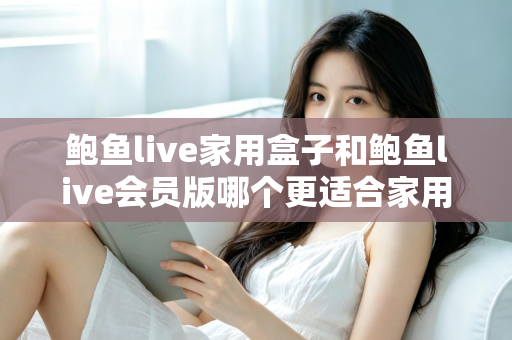 鲍鱼live家用盒子和鲍鱼live会员版哪个更适合家用？一篇看懂的家庭观影选购指南