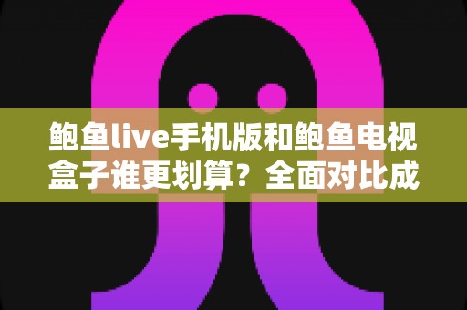 鲍鱼live手机版和鲍鱼电视盒子谁更划算?全面对比成本与体验,帮你选对不花冤枉钱 鲍鱼live手机版和鲍鱼电视盒子谁更划算?全面对比成本与体验,帮你选对不花冤枉钱