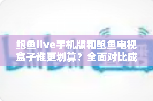 鲍鱼live手机版和鲍鱼电视盒子谁更划算？全面对比成本与体验，帮你选对不花冤枉钱