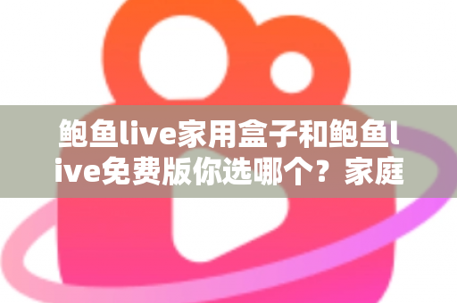鲍鱼live家用盒子和鲍鱼live免费版你选哪个？家庭影音选择全攻略与避坑指南