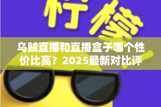 乌贼直播和直播盒子哪个性价比高?2025最新对比评测与省钱选购指南 乌贼直播和直播盒子哪个性价比高?2025最新对比评测与省钱选购指南
